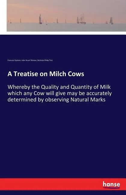 A Treatise on Milch Cows: Whereby the Quality and Quantity of Milk which any Cow will give may be accurately determined by observing Natural Marks - Paperback