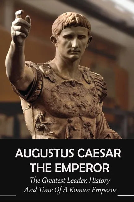 Augustus Caesar The Emperor: The Greatest Leader, History And Time Of A Roman Emperor: Roman Emperors - Paperback
