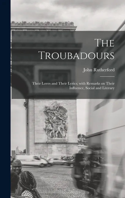 The Troubadours: Their Loves and Their Lyrics; With Remarks on Their Influence, Social and Literary - Hardcover
