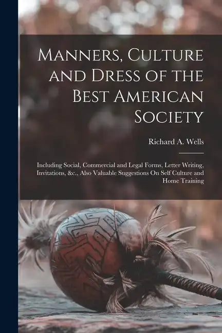 Manners, Culture and Dress of the Best American Society: Including Social, Commercial and Legal Forms, Letter Writing, Invitations, &c., Also Valuable - Paperback