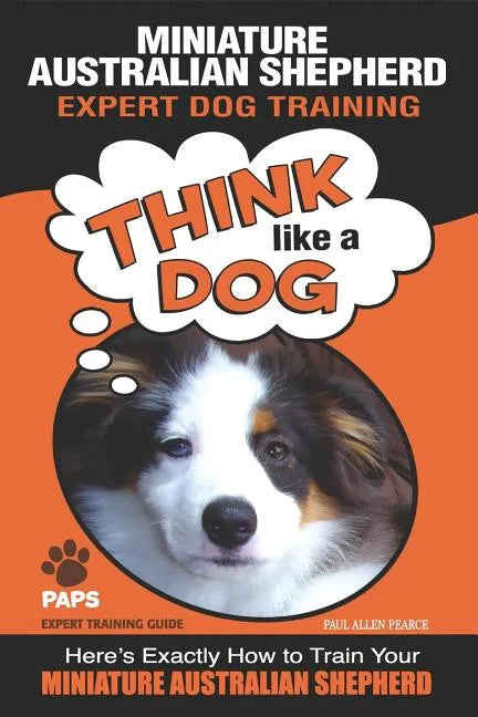 MINIATURE AUSTRALIAN SHEPHERD Expert Dog Training: "Think Like a Dog" Here's Exactly How to Train Your Miniature Australian Shepherd - Paperback