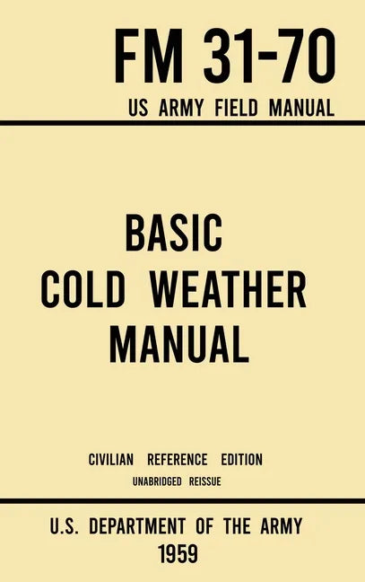 Basic Cold Weather Manual - FM 31-70 US Army Field Manual (1959 Civilian Reference Edition): Unabridged Handbook on Classic Ice and Snow Camping and C - Hardcover