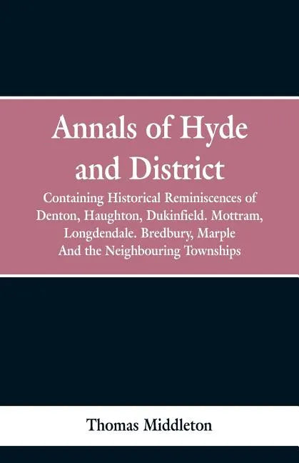 Annals of Hyde and District: Containing Historical Reminiscences of Denton, Haughton, Dukinfield. Mottram, Longdendale. Bredbury, Marple. And the N - Paperback