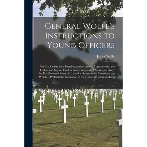 General Wolfe's Instructions to Young Officers: Also His Orders for a Battalion and an Army; Together With the Orders and Signals Used in Embarking an - Paperback