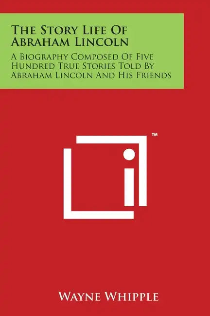 The Story Life Of Abraham Lincoln: A Biography Composed Of Five Hundred True Stories Told By Abraham Lincoln And His Friends - Paperback