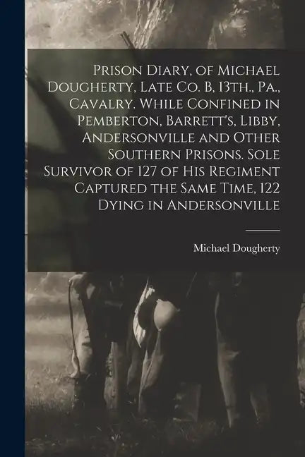 Prison Diary, of Michael Dougherty, Late Co. B, 13th., Pa., Cavalry. While Confined in Pemberton, Barrett's, Libby, Andersonville and Other Southern P - Paperback