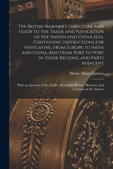 The British Mariner's Directory and Guide to the Trade and Navigation of the Indian and China Seas. Containing Instructions for Navigating From Europe - Paperback