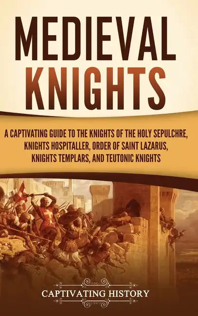 Medieval Knights: A Captivating Guide to the Knights of the Holy Sepulchre, Knights Hospitaller, Order of Saint Lazarus, Knights Templar - Hardcover
