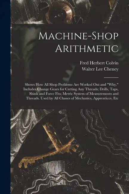 Machine-Shop Arithmetic: Shows How All Shop Problems Are Worked Out and "Why." Includes Change Gears for Cutting Any Threads; Drills, Taps, Shi - Paperback