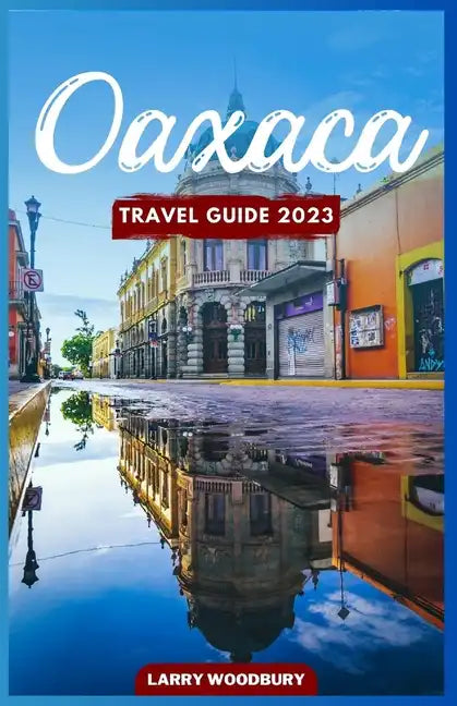 Oaxaca Travel Guide 2023: A Comprehensive Guide To Exploring The Land Of Seven Moles - Paperback