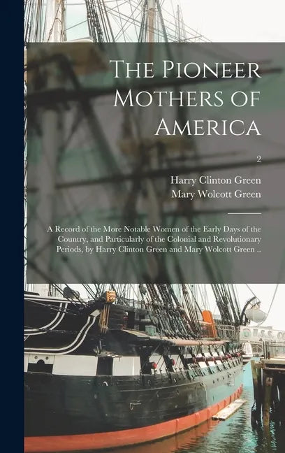 The Pioneer Mothers of America; a Record of the More Notable Women of the Early Days of the Country, and Particularly of the Colonial and Revolutionar - Hardcover
