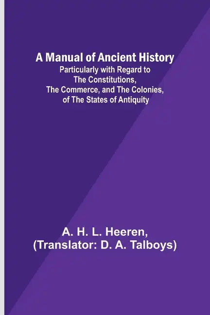 A Manual of Ancient History; Particularly with Regard to the Constitutions, the Commerce, and the Colonies, of the States of Antiquity - Paperback