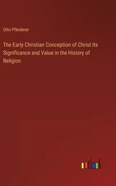 The Early Christian Conception of Christ Its Significance and Value in the History of Religion - Hardcover