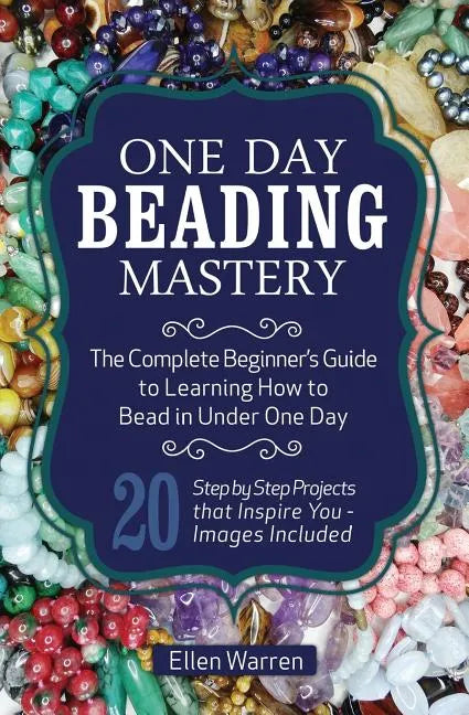 One Day Beading Mastery: The Complete Beginner's Guide to Learn How to Bead in Under One Day -10 Step by Step Bead Projects That Inspire You - - Paperback