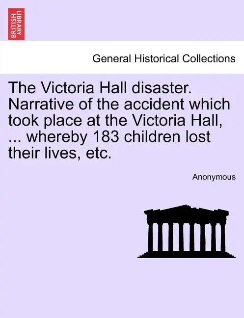 The Victoria Hall Disaster. Narrative of the Accident Which Took Place at the Victoria Hall, ... Whereby 183 Children Lost Their Lives, Etc. - Paperback