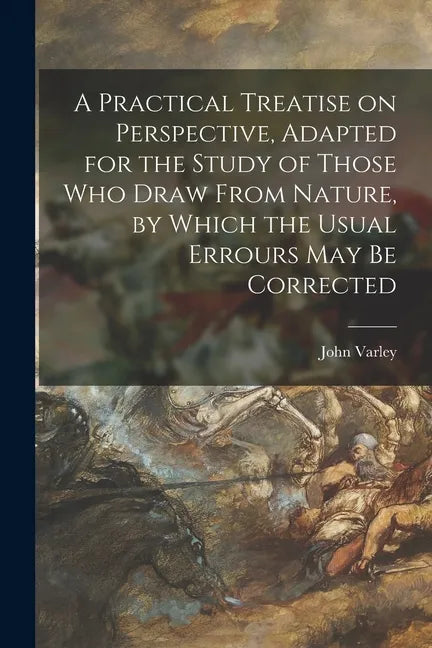 A Practical Treatise on Perspective, Adapted for the Study of Those Who Draw From Nature, by Which the Usual Errours May Be Corrected - Paperback