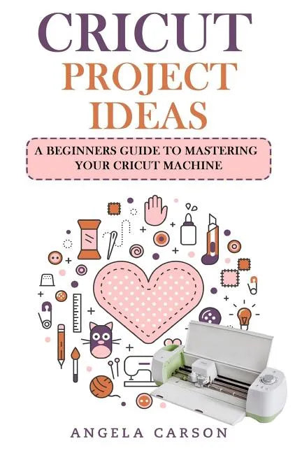 Cricut Project Ideas: A beginners Guide to Mastering Your Cricut Machine - Paperback