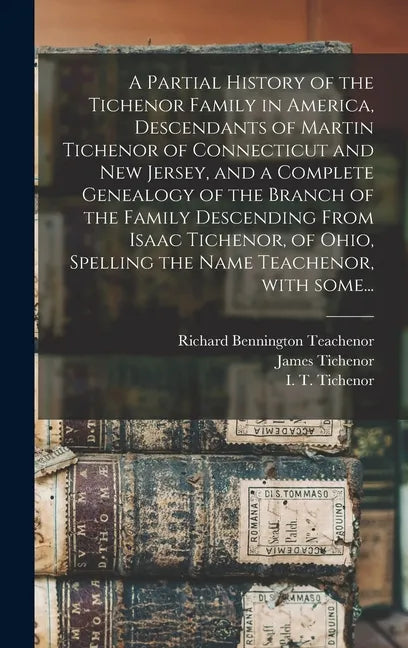A Partial History of the Tichenor Family in America, Descendants of Martin Tichenor of Connecticut and New Jersey, and a Complete Genealogy of the Bra - Hardcover