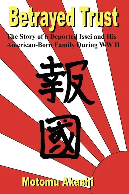 Betrayed Trust: The Story of a Deported Issei and His American-Born Family During WW II - Paperback
