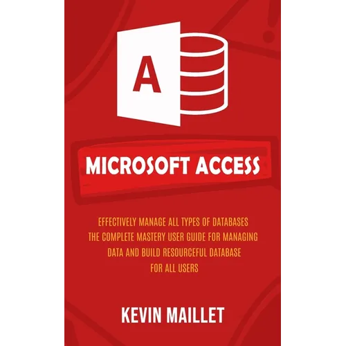 Microsoft Access: Effectively Manage All Types of Databases (The Complete Mastery User Guide for Managing Data and Build Resourceful Dat - Paperback