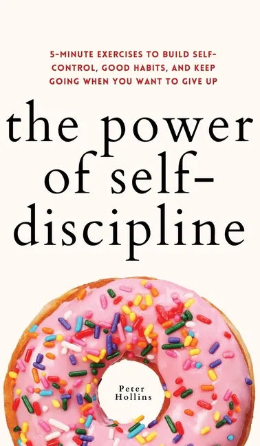 The Power of Self-Discipline: 5-Minute Exercises to Build Self-Control, Good Habits, and Keep Going When You Want to Give Up - Hardcover