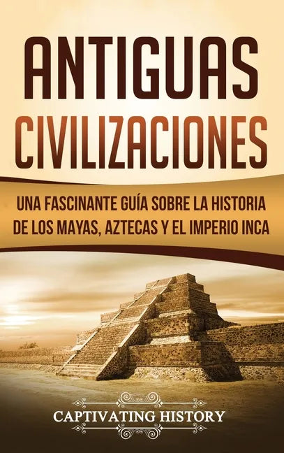 Antiguas Civilizaciones: Una Fascinante Guía sobre la Historia de los Mayas, Aztecas y el Imperio Inca - Hardcover