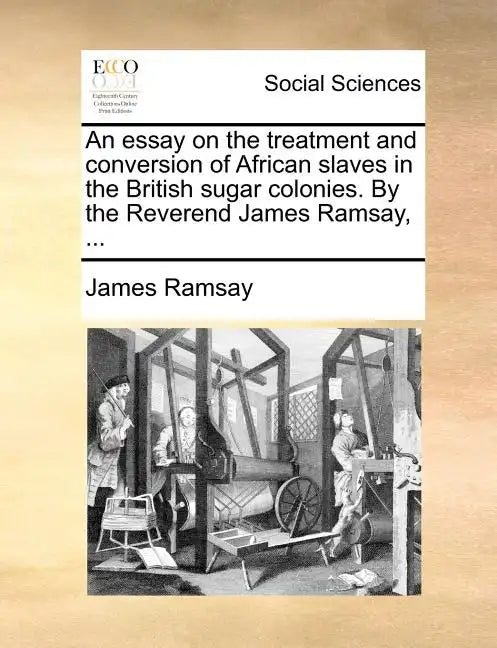 An Essay on the Treatment and Conversion of African Slaves in the British Sugar Colonies. by the Reverend James Ramsay, ... - Paperback