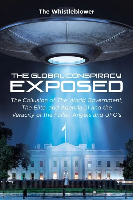 The Global Conspiracy Exposed: The Collusion of The World Government, The Elite, and Agenda 21 and the Veracity of the Fallen Angels and UFO's - Paperback