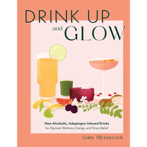 Drink Up and Glow: Non-Alcoholic, Adaptogen-Infused Drinks for Optimal Wellness, Energy, and Stress Relief - Hardcover