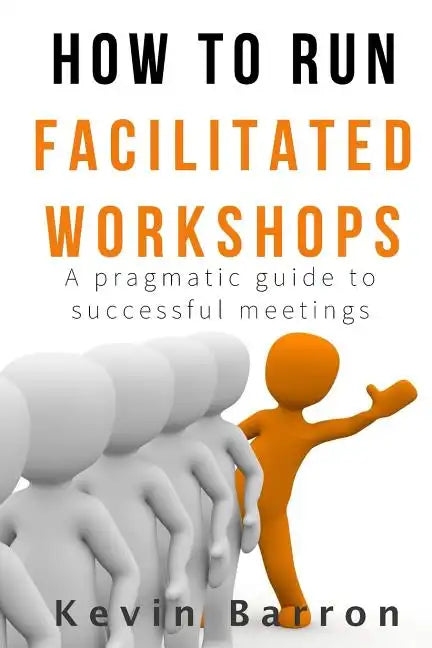 How To Run Facilitated Workshops: A Pragmatic Guide To Successful Meetings - Paperback
