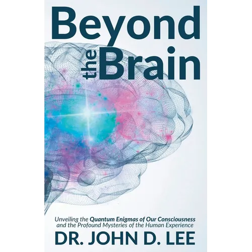 Beyond the Brain: Unveiling the Quantum Enigmas of Our Consciousness and the Profound Mysteries of the Human Experience - Paperback