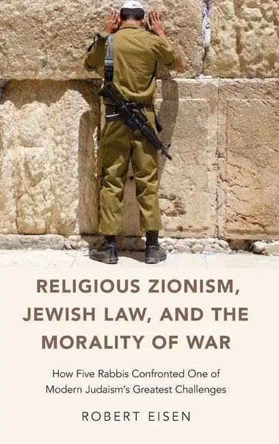 Religious Zionism, Jewish Law, and the Morality of War: How Five Rabbis Confronted One of Modern Judaism's Greatest Challenges - Hardcover