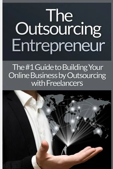 Outsourcing Entrepreneur: Build Your Online Business By Outsourcing With Freelancers & Virtual Assistants! - Paperback