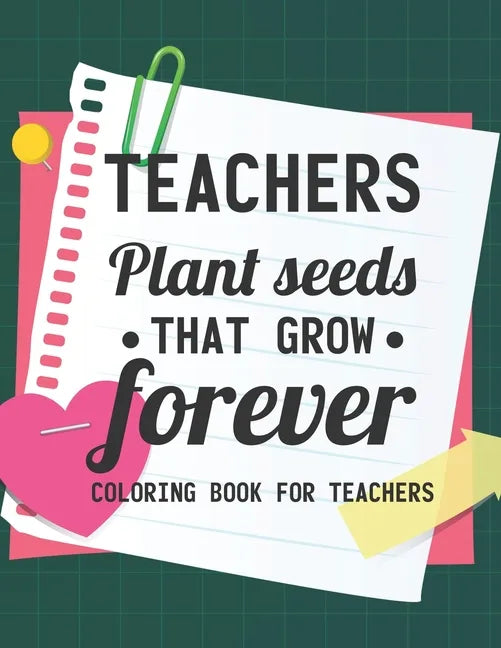 Teachers Plant Seeds That Grow Forever Coloring Book For Teachers: Teacher Coloring Book With Inspirational Words, Stress Relief Coloring Pages For Ed - Paperback