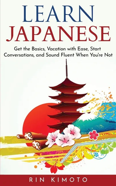 Learn Japanese: Get the Basics, Vacation with Ease, Start Conversations, and Sound Fluent When You're Not - Paperback