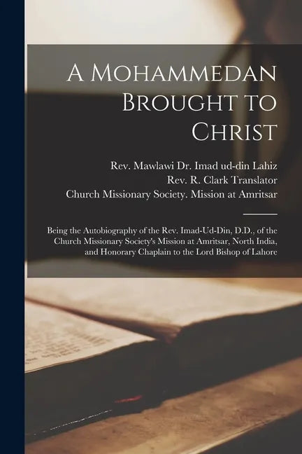 A Mohammedan Brought to Christ: Being the Autobiography of the Rev. Imad-Ud-Din, D.D., of the Church Missionary Society's Mission at Amritsar, North I - Paperback
