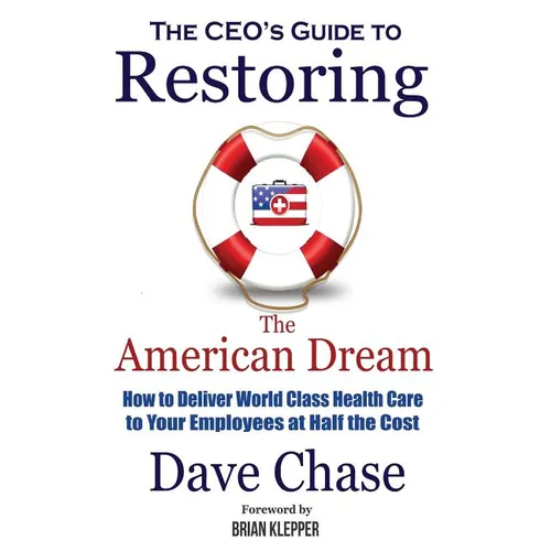 CEO's Guide to Restoring the American Dream: How to Deliver World Class Healthcare to Your Employees at Half the Cost - Paperback