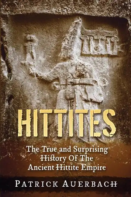 Hittites: The True and Surprising History Of The Ancient Hittite Empire - Paperback