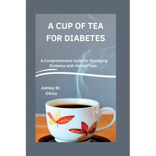 A Cup of Tea for Diabetes: A Comprehensive Guide to Managing Diabetes with Herbal Teas - Paperback