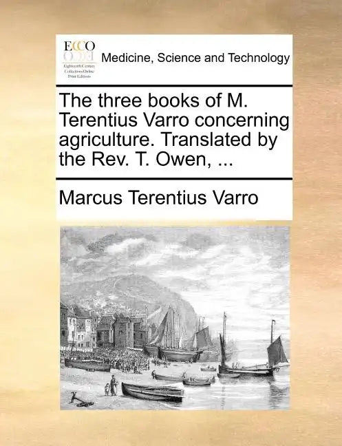 The Three Books of M. Terentius Varro Concerning Agriculture. Translated by the REV. T. Owen, ... - Paperback