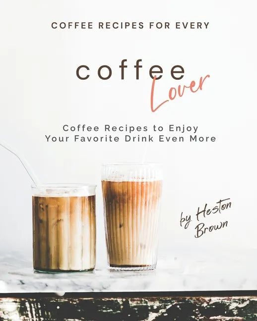 Coffee Recipes for Every Coffee Lover: Coffee Recipes to Enjoy Your Favorite Drink Even More - Paperback