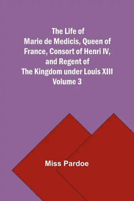 The Life of Marie de Medicis, Queen of France, Consort of Henri IV, and Regent of the Kingdom under Louis XIII - Volume 3 - Paperback
