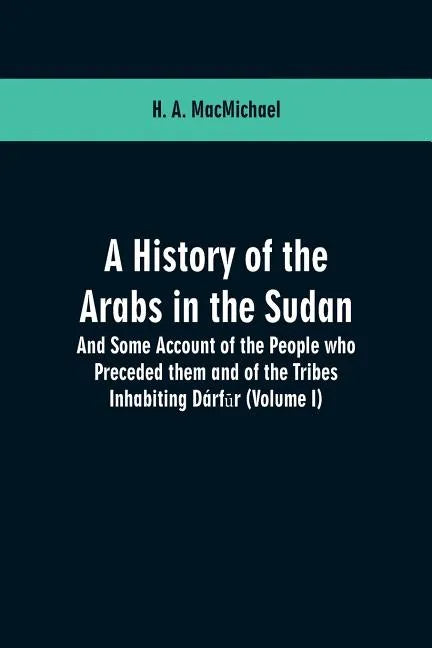 A History of the Arabs in the Sudan: And Some Account of the People who Preceded them and of the Tribes Inhabiting Dárfūr: (Volume I) - Paperback