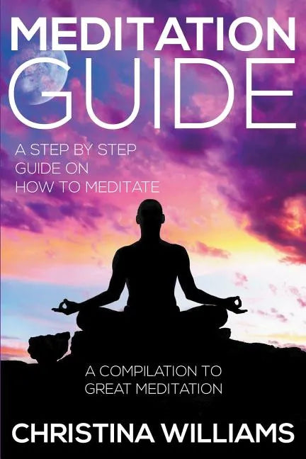 Meditation Guide: A Step by Step Guide on How to Meditate: A Compilation to Great Meditation - Paperback