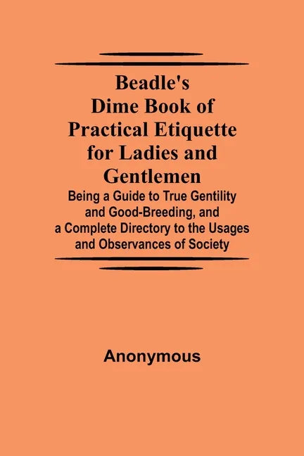 Beadle's Dime Book of Practical Etiquette for Ladies and Gentlemen; Being a Guide to True Gentility and Good-Breeding, and a Complete Directory to the - Paperback