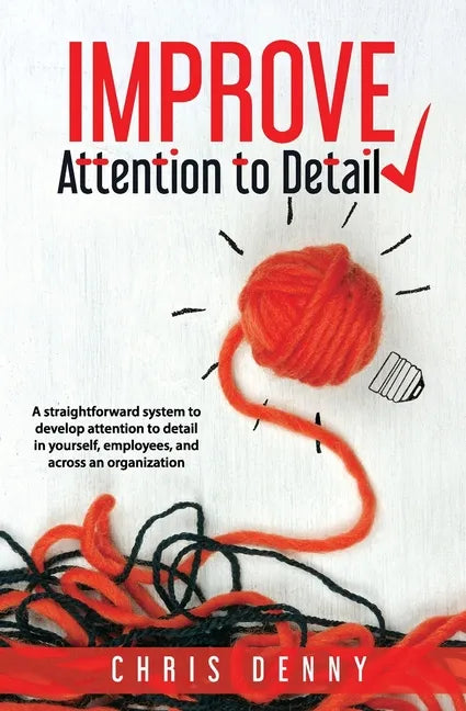 Improve Attention To Detail: A straightforward system to develop attention to detail in yourself, employees, and across an organization. - Paperback