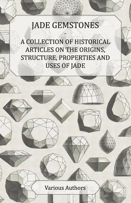 Jade Gemstones - A Collection of Historical Articles on the Origins, Structure, Properties and Uses of Jade - Paperback