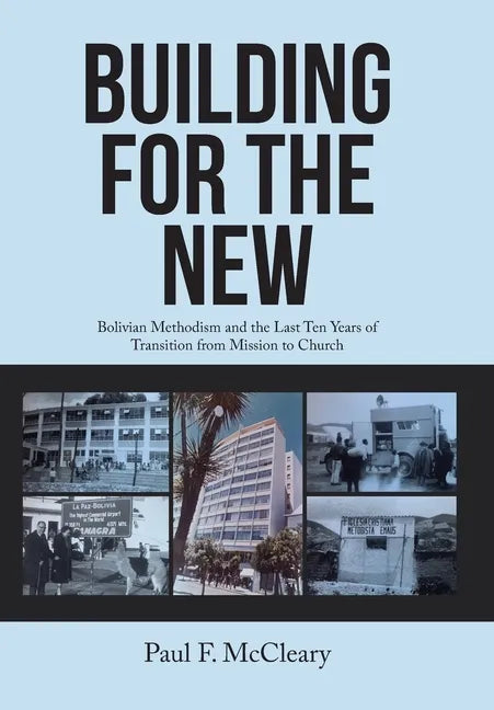 Building for the New: Bolivian Methodism and the Last Ten Years of Transition from Mission to Church - Hardcover