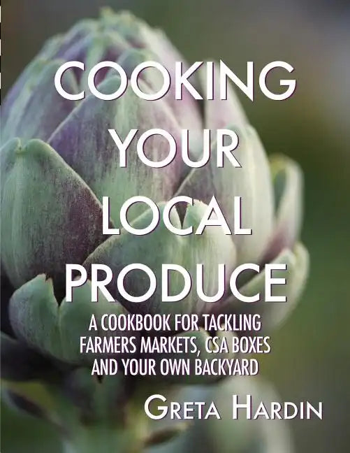 Cooking Your Local Produce: A Cookbook for Tackling Farmers Markets, CSA Boxes, and Your Own Backyard - Paperback