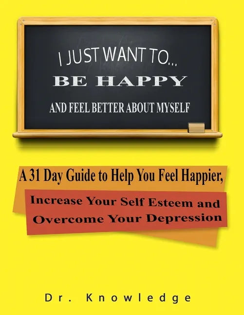 I Just Want To Be Happy and Feel Better About Myself: A 31 Step Guide to Help You Feel Happier, Increase Your Self Esteem, and Overcome Your Depressio - Paperback
